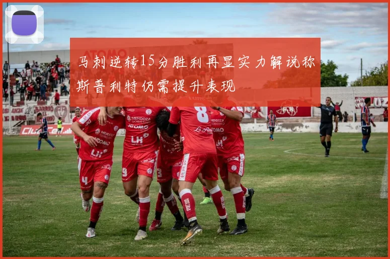 马刺逆转15分胜利再显实力解说称斯普利特仍需提升表现