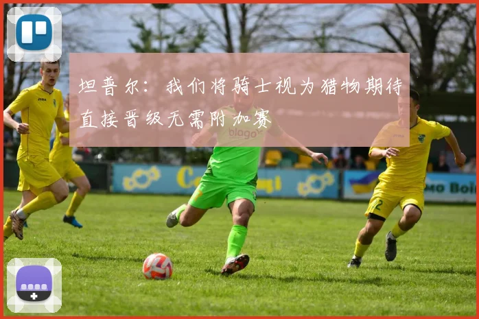 坦普尔:我们将骑士视为猎物期待直接晋级无需附加赛