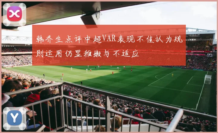 韩乔生点评中超VAR表现不佳认为规则运用仍显稚嫩与不适应