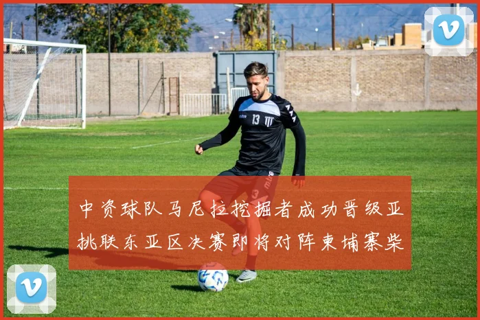 中资球队马尼拉挖掘者成功晋级亚挑联东亚区决赛即将对阵柬埔寨柴桢